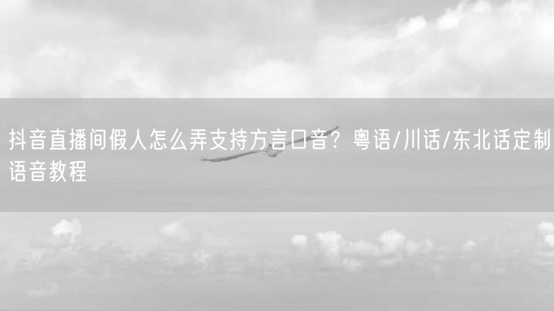 抖音直播间假人怎么弄支持方言口音?粤语/川话/东北话定制语音