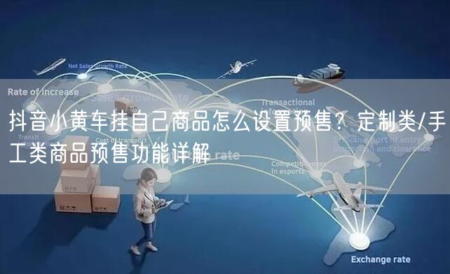 抖音小黄车挂自己商品怎么设置预售?定制类/手工类商品预售功能