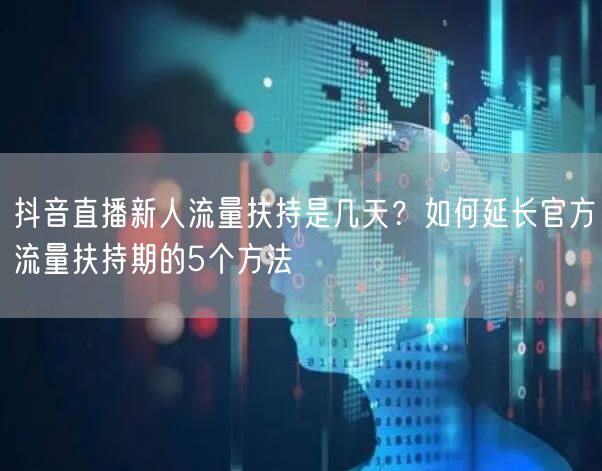 抖音直播新人流量扶持是几天?如何延长官方流量扶持期的5个方法