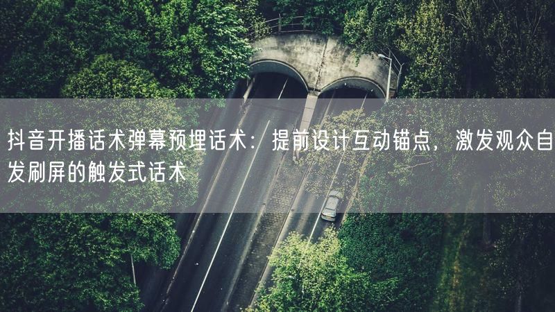 抖音开播话术弹幕预埋话术:提前设计互动锚点,激发观众自发刷屏